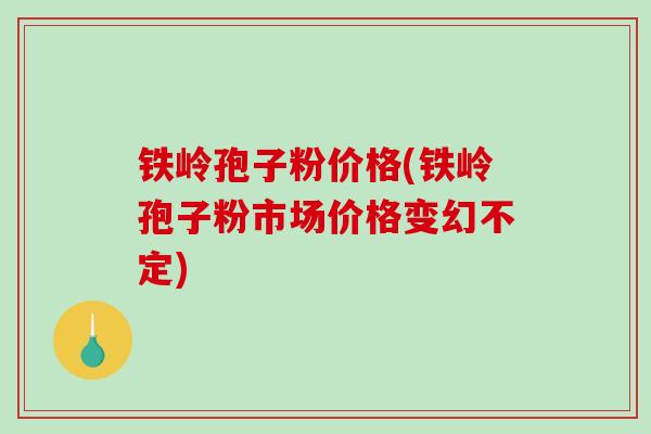 铁岭孢子粉价格(铁岭孢子粉市场价格变幻不定)