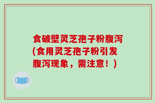 食破壁灵芝孢子粉腹泻(食用灵芝孢子粉引发腹泻现象，需注意！)