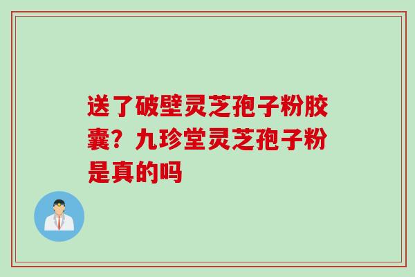 送了破壁灵芝孢子粉胶囊？九珍堂灵芝孢子粉是真的吗