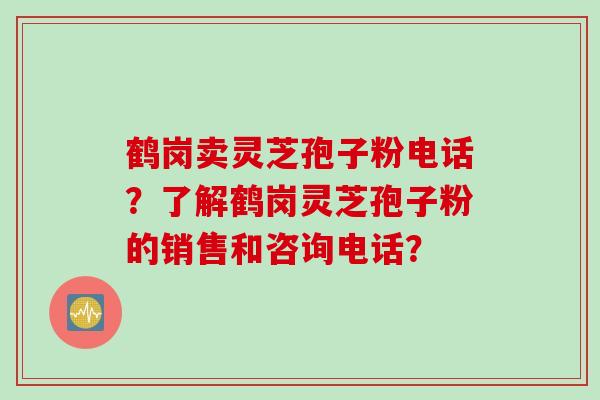 鹤岗卖灵芝孢子粉电话？了解鹤岗灵芝孢子粉的销售和咨询电话？