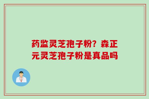 药监灵芝孢子粉？森正元灵芝孢子粉是真品吗
