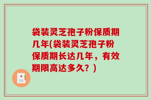 袋装灵芝孢子粉保质期几年(袋装灵芝孢子粉保质期长达几年，有效期限高达多久？)