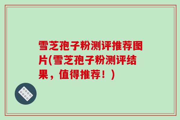 雪芝孢子粉测评推荐图片(雪芝孢子粉测评结果，值得推荐！)