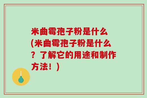 米曲霉孢子粉是什么 (米曲霉孢子粉是什么？了解它的用途和制作方法！)