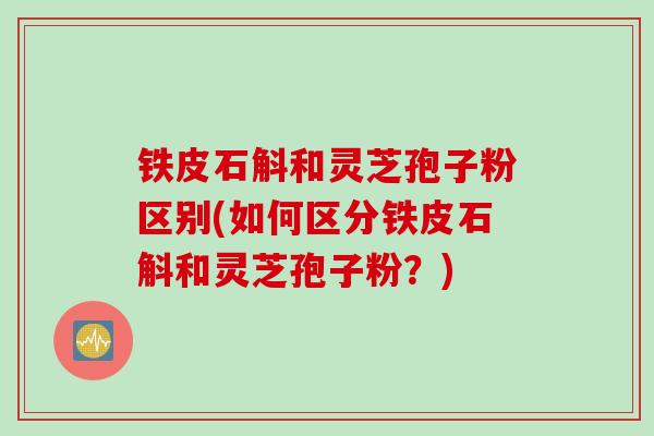 铁皮石斛和灵芝孢子粉区别(如何区分铁皮石斛和灵芝孢子粉？)
