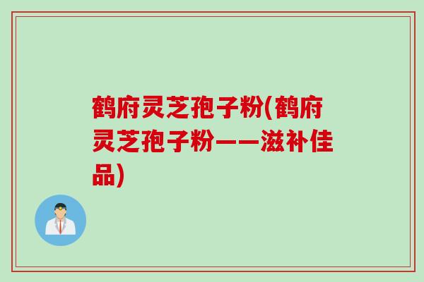 鹤府灵芝孢子粉(鹤府灵芝孢子粉——滋补佳品)