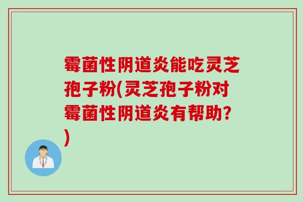 霉菌性炎能吃灵芝孢子粉(灵芝孢子粉对霉菌性炎有帮助?) 霉菌性炎能吃灵芝孢子粉(灵芝孢子粉对霉菌性炎有帮助?)