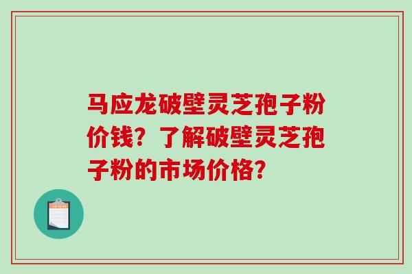 马应龙破壁灵芝孢子粉价钱？了解破壁灵芝孢子粉的市场价格？