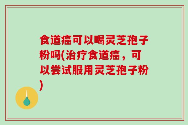 食道可以喝灵芝孢子粉吗(食道,可以尝试服用灵芝孢子粉) 食道可以喝灵芝孢子粉吗(食道,可以尝试服用灵芝孢子粉)