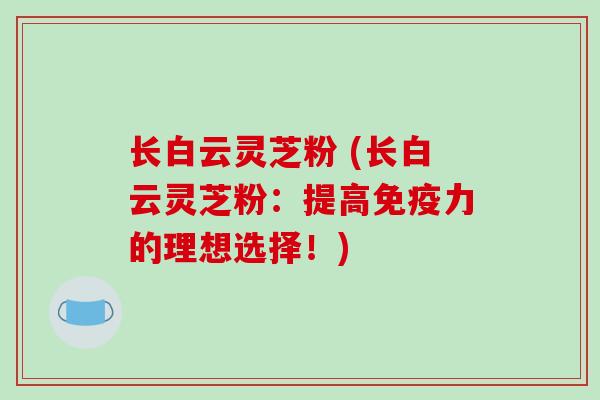 长白云灵芝粉 (长白云灵芝粉：提高免疫力的理想选择！)