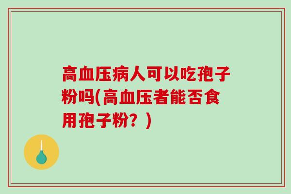 高血压病人可以吃孢子粉吗(高血压者能否食用孢子粉？)