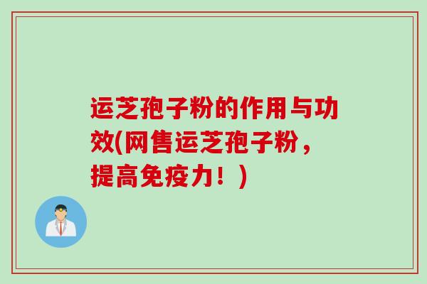 运芝孢子粉的作用与功效(网售运芝孢子粉,提高免疫力!) 运芝孢子粉的作用与功效(网售运芝孢子粉,提高免疫力!)