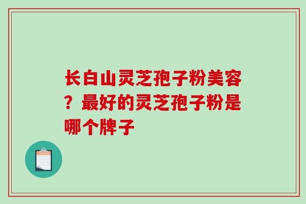 长白山灵芝孢子粉美容？最好的灵芝孢子粉是哪个牌子