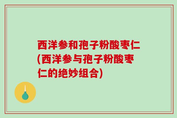 西洋参和孢子粉酸枣仁(西洋参与孢子粉酸枣仁的绝妙组合)