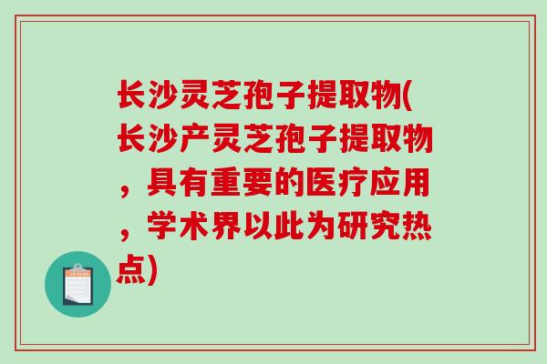 长沙灵芝孢子提取物(长沙产灵芝孢子提取物，具有重要的医疗应用，学术界以此为研究热点)