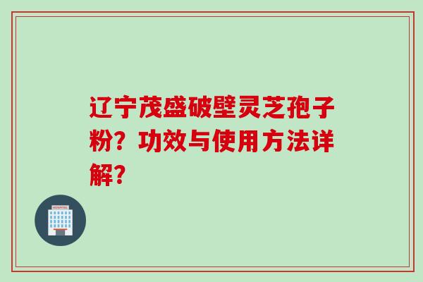 辽宁茂盛破壁灵芝孢子粉？功效与使用方法详解？