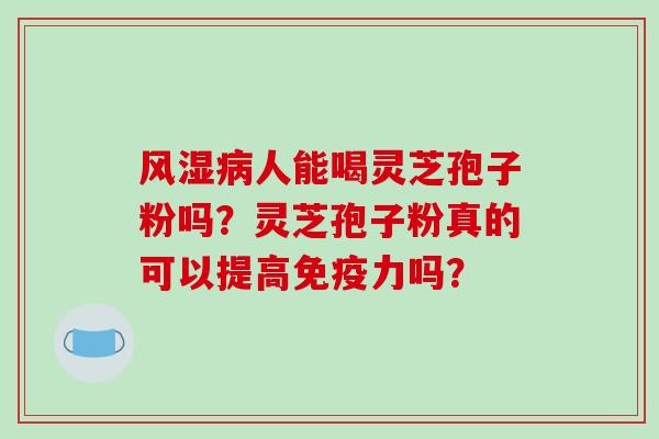 风湿病人能喝灵芝孢子粉吗？灵芝孢子粉真的可以提高免疫力吗？
