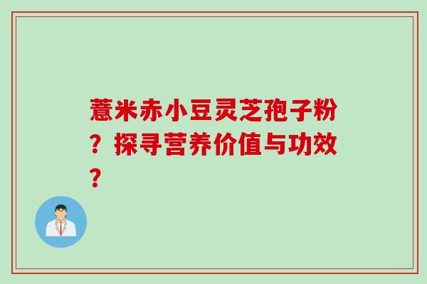 薏米赤小豆灵芝孢子粉？探寻营养价值与功效？