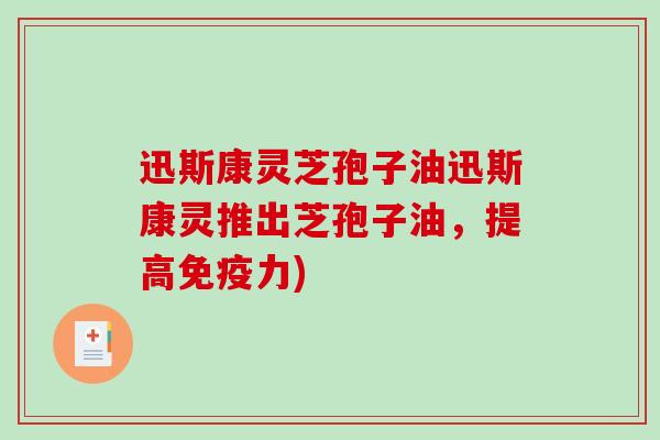 迅斯康灵芝孢子油迅斯康灵推出芝孢子油，提高免疫力)