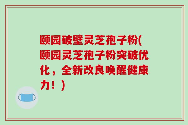 颐园破壁灵芝孢子粉(颐园灵芝孢子粉突破优化，全新改良唤醒健康力！)