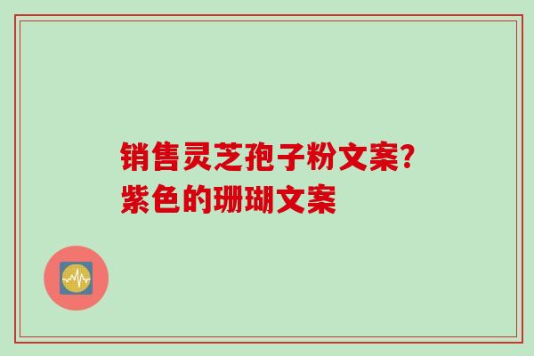 销售灵芝孢子粉文案？紫色的珊瑚文案