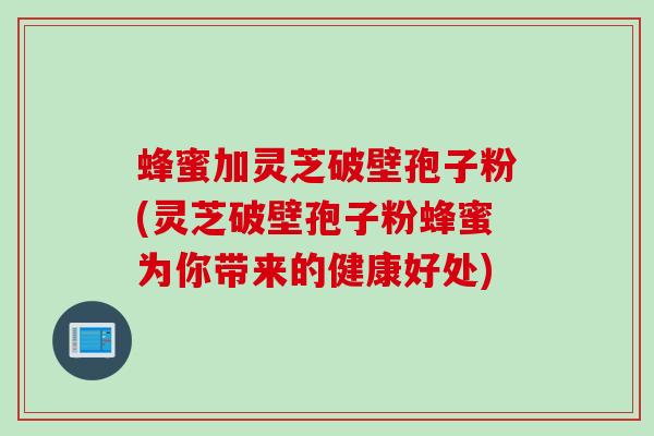 蜂蜜加灵芝破壁孢子粉(灵芝破壁孢子粉蜂蜜为你带来的健康好处)