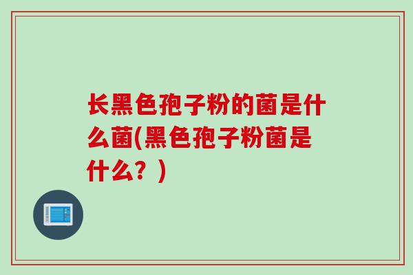 长黑色孢子粉的菌是什么菌(黑色孢子粉菌是什么？)