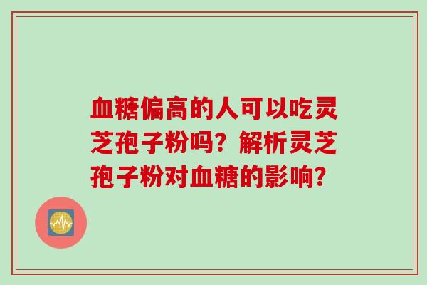 血糖偏高的人可以吃灵芝孢子粉吗？解析灵芝孢子粉对血糖的影响？