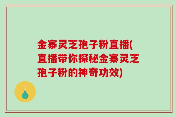 金寨灵芝孢子粉直播(直播带你探秘金寨灵芝孢子粉的神奇功效)