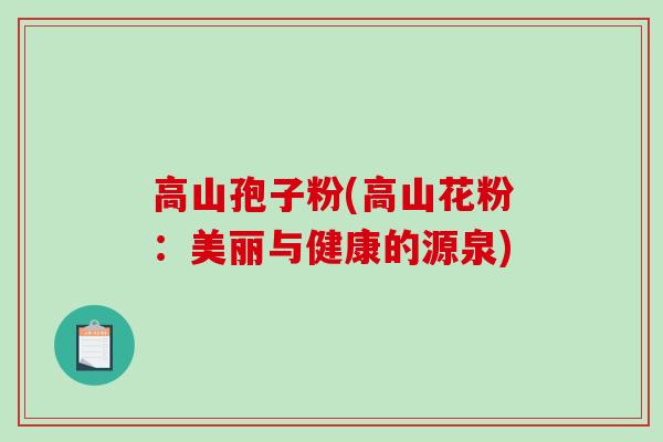 高山孢子粉(高山花粉：美丽与健康的源泉)