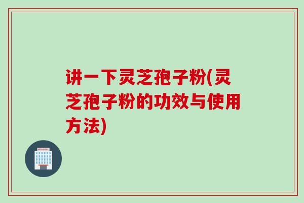 讲一下灵芝孢子粉(灵芝孢子粉的功效与使用方法)