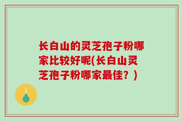 长白山的灵芝孢子粉哪家比较好呢(长白山灵芝孢子粉哪家最佳？)