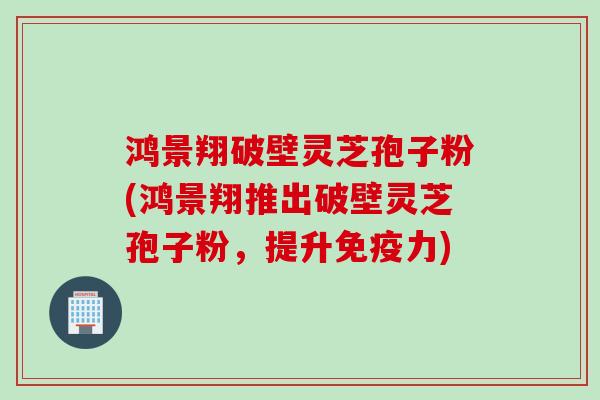 鸿景翔破壁灵芝孢子粉(鸿景翔推出破壁灵芝孢子粉，提升免疫力)