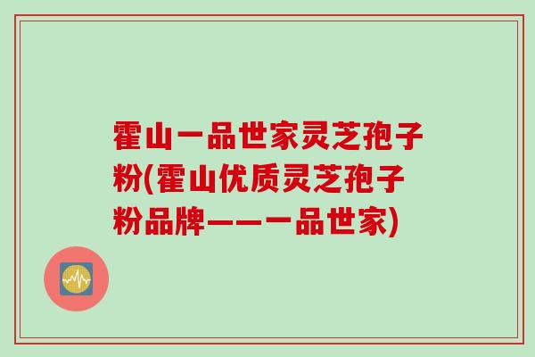 霍山一品世家灵芝孢子粉(霍山优质灵芝孢子粉品牌——一品世家)