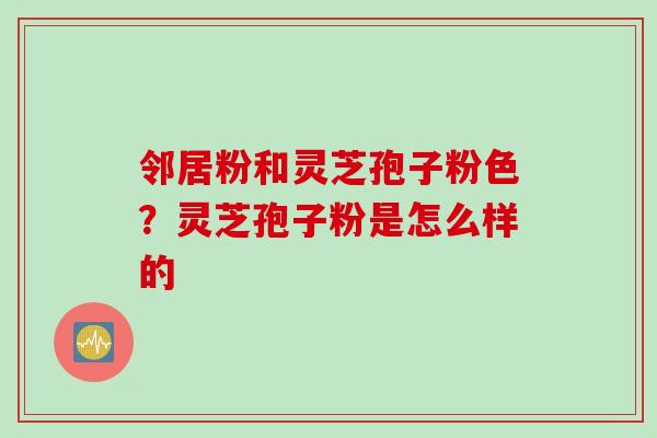 邻居粉和灵芝孢子粉色？灵芝孢子粉是怎么样的