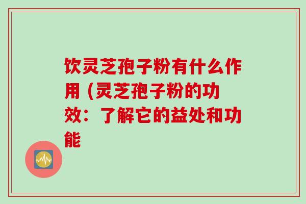 饮灵芝孢子粉有什么作用 (灵芝孢子粉的功效：了解它的益处和功能