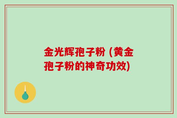 金光辉孢子粉 (黄金孢子粉的神奇功效)