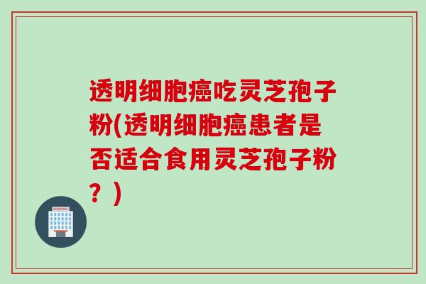 透明细胞癌吃灵芝孢子粉(透明细胞癌患者是否适合食用灵芝孢子粉？)