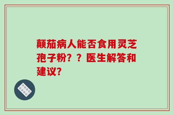 颠茄病人能否食用灵芝孢子粉？？医生解答和建议？