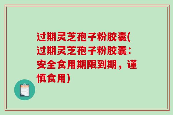 过期灵芝孢子粉胶囊(过期灵芝孢子粉胶囊：安全食用期限到期，谨慎食用)