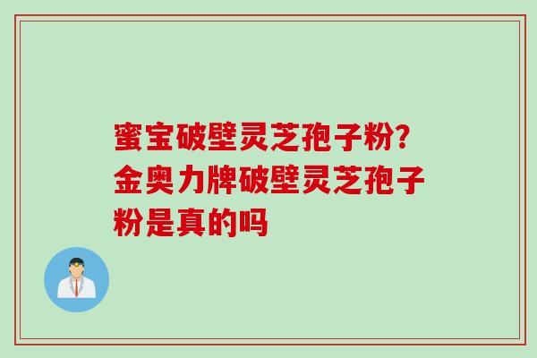 蜜宝破壁灵芝孢子粉？金奥力牌破壁灵芝孢子粉是真的吗