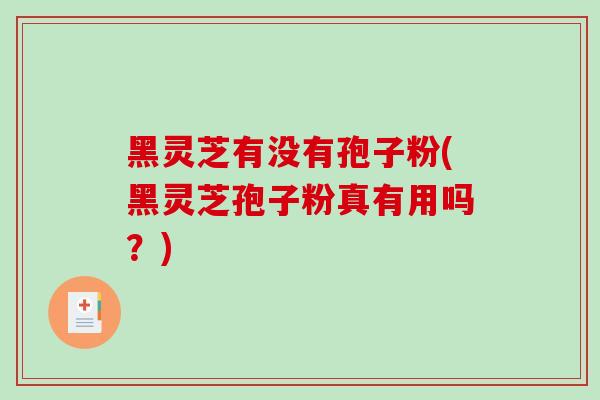 黑灵芝有没有孢子粉(黑灵芝孢子粉真有用吗？)