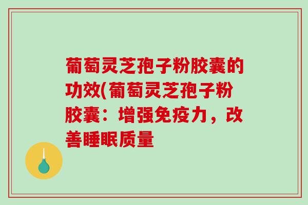 葡萄灵芝孢子粉胶囊的功效(葡萄灵芝孢子粉胶囊：增强免疫力，改善睡眠质量