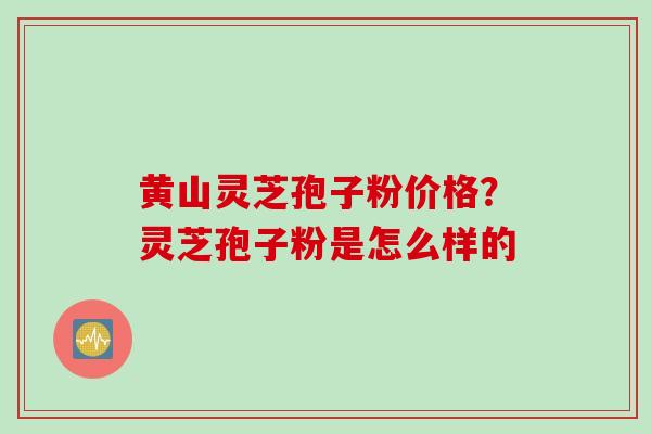 黄山灵芝孢子粉价格？灵芝孢子粉是怎么样的