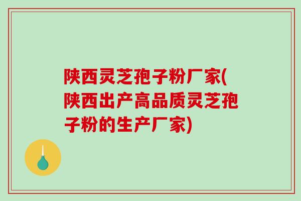陕西灵芝孢子粉厂家(陕西出产高品质灵芝孢子粉的生产厂家)