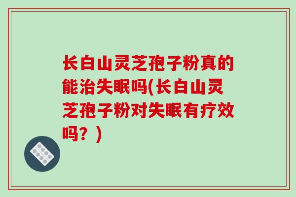 长白山灵芝孢子粉真的能治失眠吗(长白山灵芝孢子粉对失眠有疗效吗？)