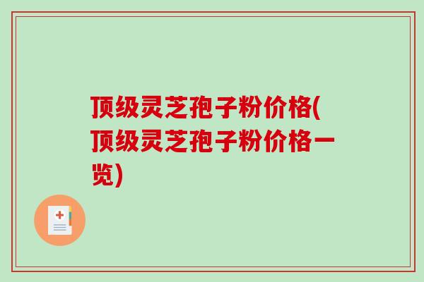 顶级灵芝孢子粉价格(顶级灵芝孢子粉价格一览)