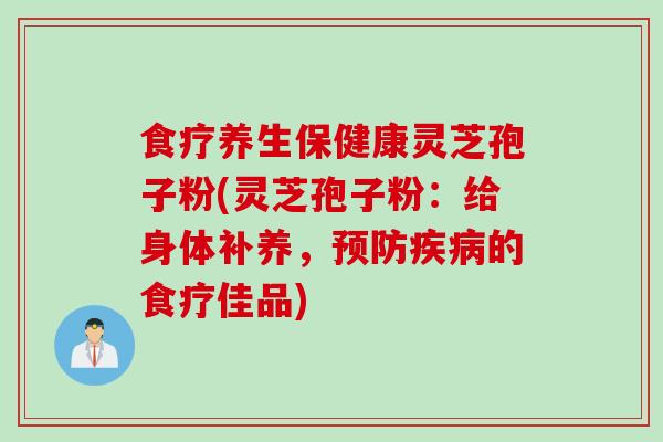 食疗养生保健康灵芝孢子粉(灵芝孢子粉：给身体补养，预防疾病的食疗佳品)