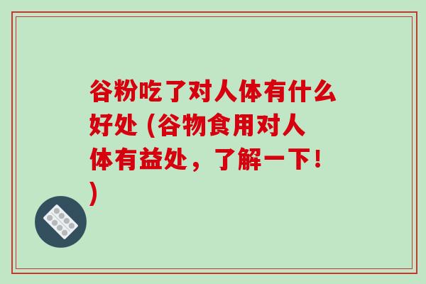 谷粉吃了对人体有什么好处 (谷物食用对人体有益处，了解一下！)