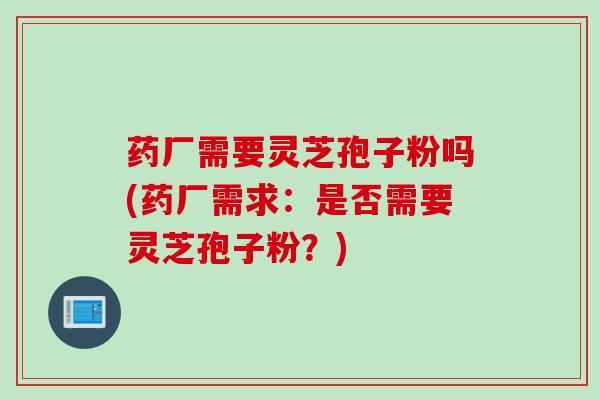 药厂需要灵芝孢子粉吗(药厂需求：是否需要灵芝孢子粉？)